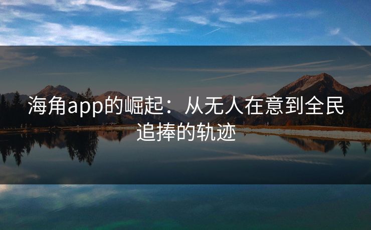海角app的崛起：从无人在意到全民追捧的轨迹
