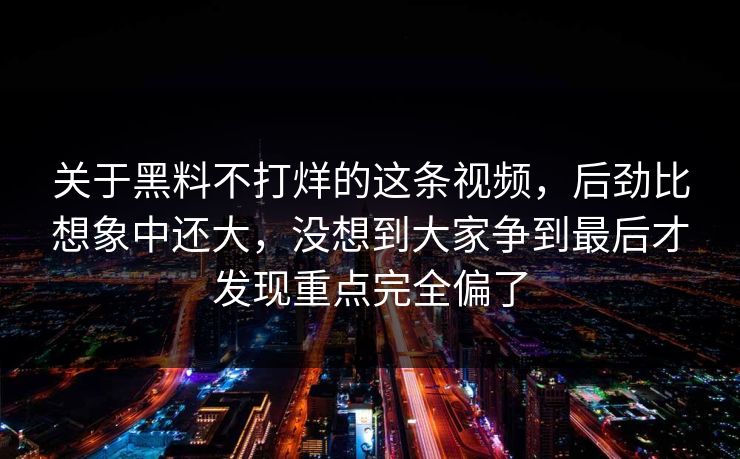 关于黑料不打烊的这条视频，后劲比想象中还大，没想到大家争到最后才发现重点完全偏了