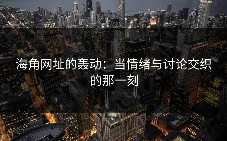 海角网址的轰动：当情绪与讨论交织的那一刻