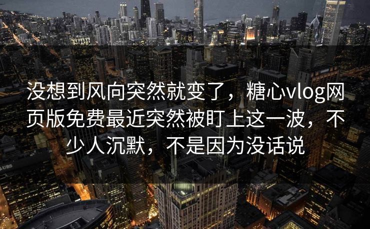 没想到风向突然就变了，糖心vlog网页版免费最近突然被盯上这一波，不少人沉默，不是因为没话说