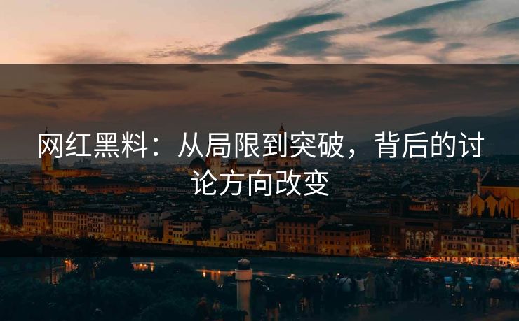 网红黑料：从局限到突破，背后的讨论方向改变