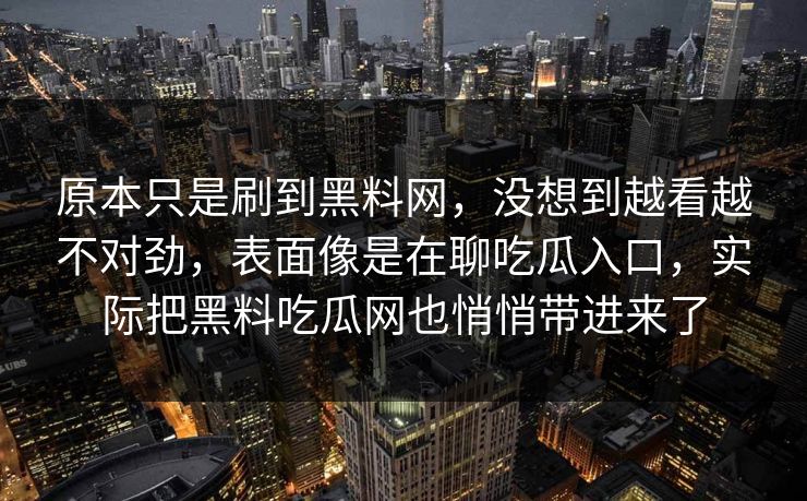 原本只是刷到黑料网，没想到越看越不对劲，表面像是在聊吃瓜入口，实际把黑料吃瓜网也悄悄带进来了