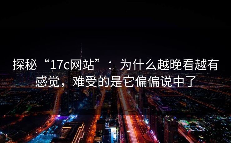 探秘“17c网站”:为什么越晚看越有感觉,难受的是它偏偏说中了 探秘“17c网站”:为什么越晚看越有感觉,难受的是它偏偏说中了