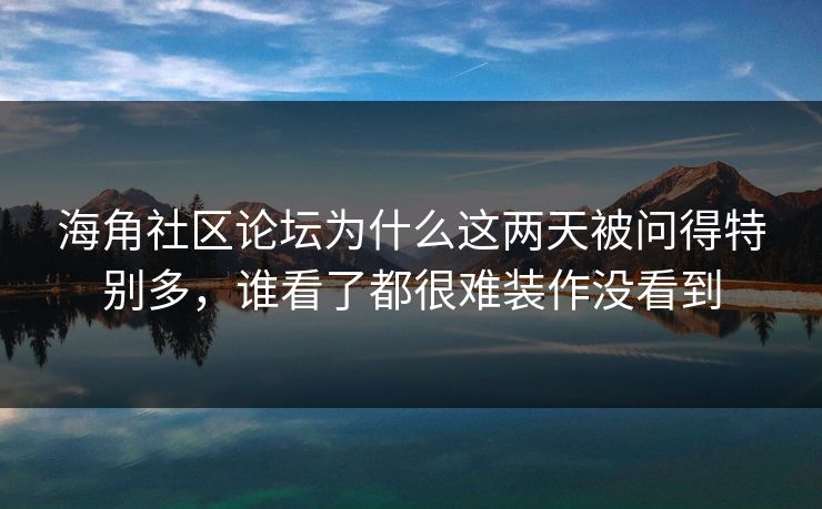 海角社区论坛为什么这两天被问得特别多,谁看了都很难装作没看到 海角社区论坛为什么这两天被问得特别多,谁看了都很难装作没看到