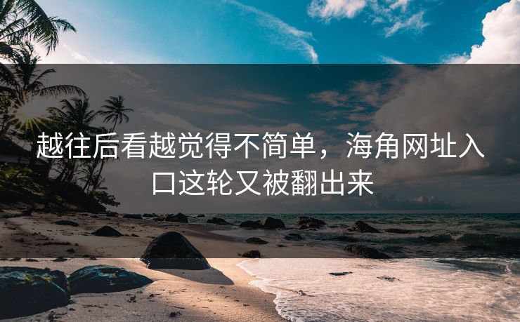 越往后看越觉得不简单,海角网址入口这轮又被翻出来 越往后看越觉得不简单,海角网址入口这轮又被翻出来