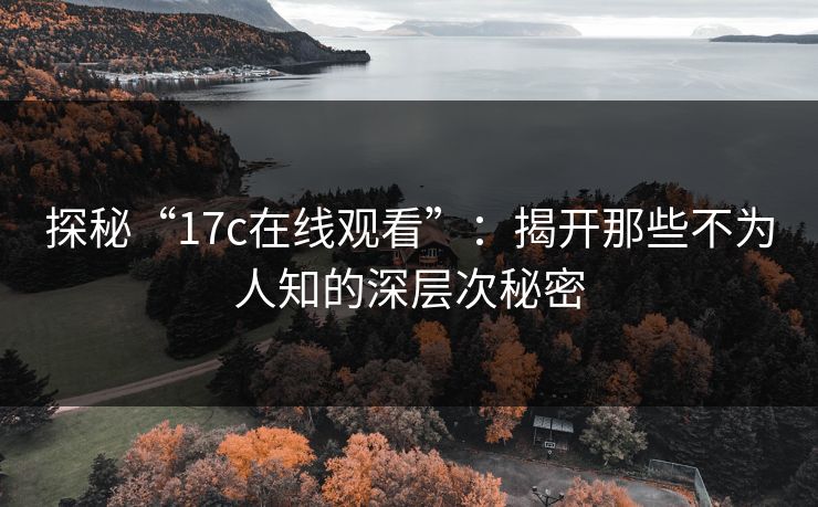 探秘“17c在线观看”：揭开那些不为人知的深层次秘密