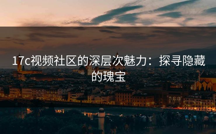 17c视频社区的深层次魅力：探寻隐藏的瑰宝