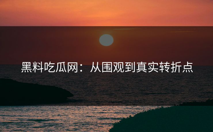 黑料吃瓜网:从围观到真实转折点 黑料吃瓜网:从围观到真实转折点