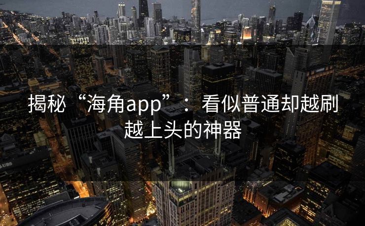 揭秘“海角app”:看似普通却越刷越上头的神器 揭秘“海角app”:看似普通却越刷越上头的神器