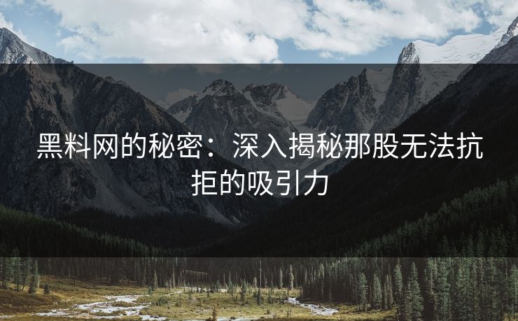 黑料网的秘密:深入揭秘那股无法抗拒的吸引力 黑料网的秘密:深入揭秘那股无法抗拒的吸引力