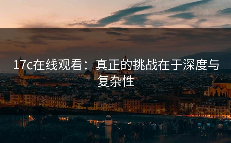 17c在线观看:真正的挑战在于深度与复杂性 17c在线观看:真正的挑战在于深度与复杂性