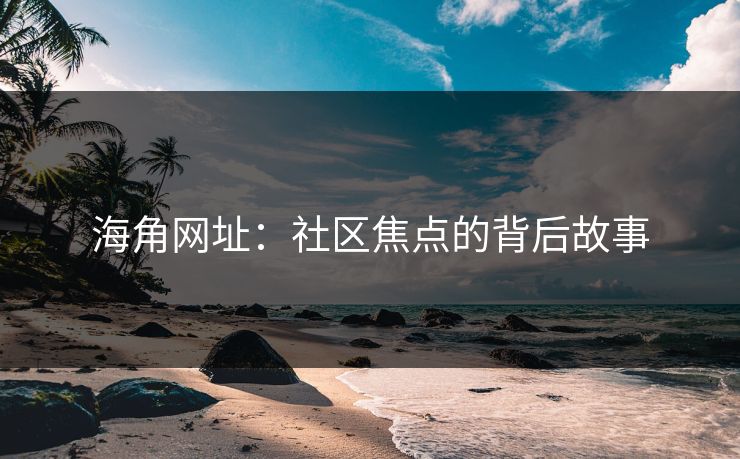 海角网址:社区焦点的背后故事 海角网址:社区焦点的背后故事