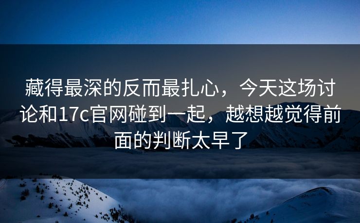 藏得最深的反而最扎心,今天这场讨论和17c官网碰到一起,越想越觉得前面的判断太早了 藏得最深的反而最扎心,今天这场讨论和17c官网碰到一起,越想越觉得前面的判断太早了